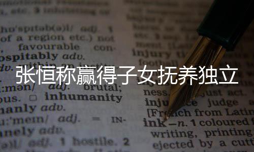 么完张恒 张整内得子定权文说立决了什女抚容养独恒发称赢
