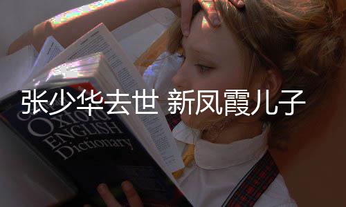 不必张少子发再提过去新凤霞儿文华去世 是非