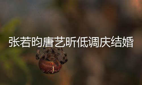 美漫庆结张若周年低调昀唐艺昕婚两红酒超浪食配