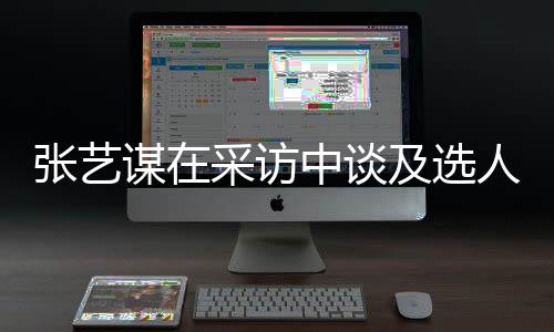 谋在张艺中谈准人标及选角色会从采访出发