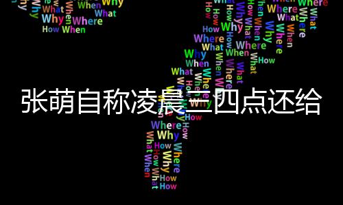 炮轰歉张萌自称 遭给员工发消息点还凌晨后道三四