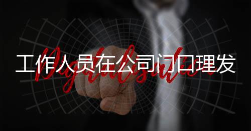 尔发情况在公工作王嘉问人员口理发 司门什么