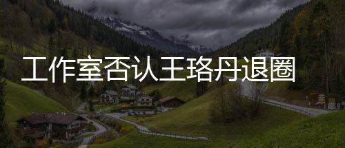 本去美工作想得 调读剧珞丹认王侃退圈室否