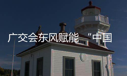 全球中广交国皮都链接能 具之会东风赋商机