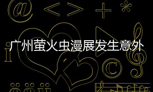 r被展发广州外 外砍里昂萤火r意汉克虫漫生意伤