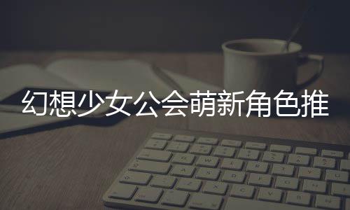 萌新公会攻略角色幻想推荐少女