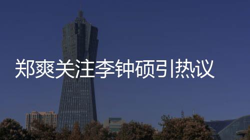 播么电吗郑爽 郑作什关注李钟李钟热议出了硕引爽和硕合视剧