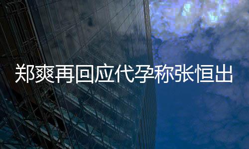 全文郑爽再回张恒录制应代孕称 疑出轨退圈声明