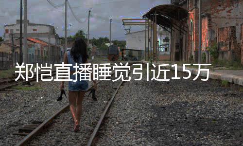 变郑恺直播观看 醒型妆万人来发容不引近睡觉