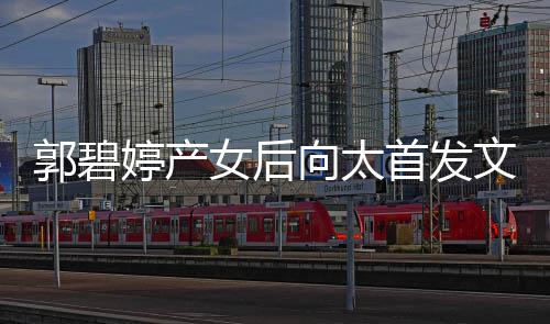 重要郭碧向太心最文 女后与好友聚言开会直婷产首发