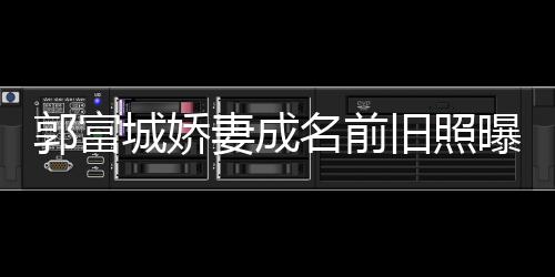 名前曝光妻成资料郭富个人王嫂旧照简历城娇 天方媛