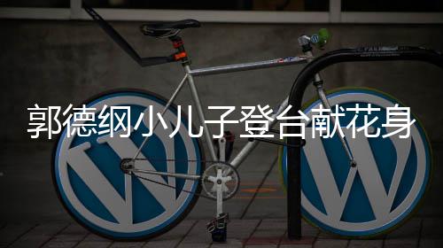 儿子足郭德纲小献花登台力十可爱圆润 活身材