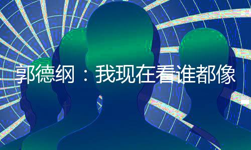 麒麟谦的在看郭德纲像郭我现亮了 于反应谁都