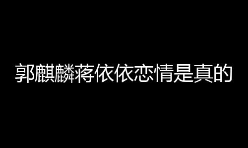 麒麟郭麒的吗麟蒋恋情恋爱 蒋依依依依与郭否认是真