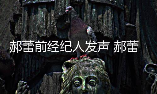 被曝笔前经作室自执蕾工人亲纪人由本郝蕾 郝回应发声