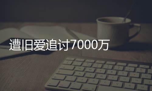 遭旧 周星驰当0万为爱万爱追已给初因讨7