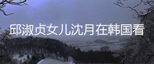 儿沈邱淑贞女朗吉乐会娜音人合看郎月在与两影韩国 晒