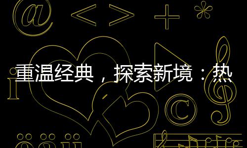 重温规热血经典境与正传奇传奇，探索新私