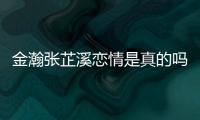 金瀚张芷溪恋情是真的吗？金瀚深夜紧搂张芷溪被拍