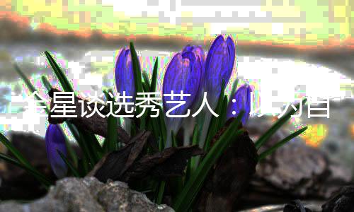 八字没一撇其实自己秀艺了 人金星以为出道谈选