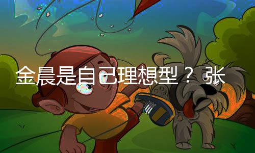 张继想型我的了科金晨己理具备条件她都是自