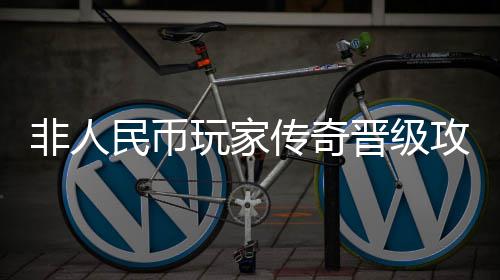 民币攻略玩家晋级传奇非人