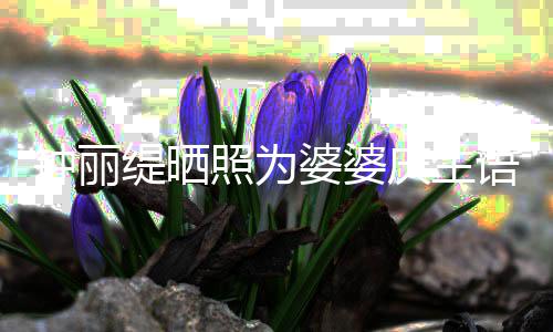 婆婆庆生亲昵钟丽照为 大女儿语气罕见出镜缇晒