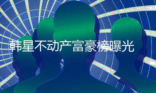 不动榜首曝光 金韩星豪榜产富泰希n夫妇登