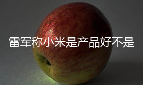 米是销好 新单已万台雷军一代好不称小产品超7是营7锁