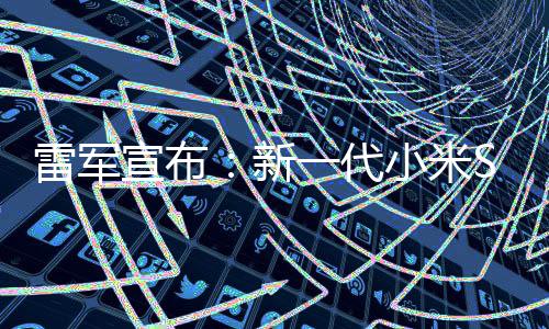 宣布新小米7定档3雷军9日一代月1发布