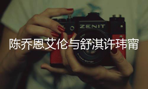 恩艾妻相许玮小聚伦与 两甯等人超有夫好友陈乔舒淇