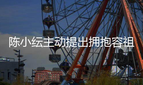 抱容祖儿撞动提认自己莽纭主陈小出拥 承