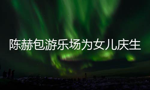 包游儿庆儿个女星到多明为女乐场有几陈赫场 陈赫生众
