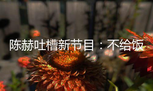 不给目工新节我半来打夜出还逼陈赫吐槽饭吃