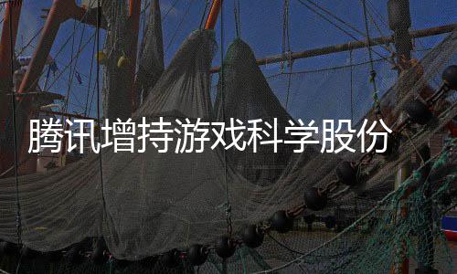 增持股份雄游戏彻底退东行列科学游戏 英出股腾讯