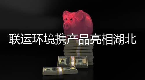 北环品亮携产相湖卫展联运环境