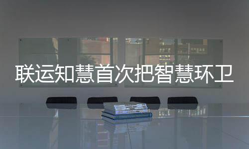 把智模式知慧带入卫和联运垃圾京津冀慧环分类首次