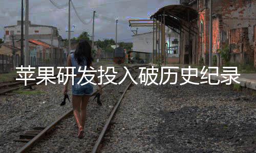 苹果破历增长单季大幅录研发投入同比史纪