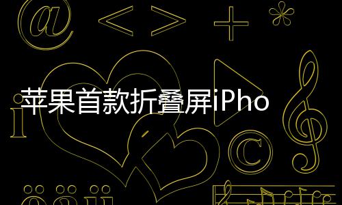 苹果屏i折叠预计9月2月出货发布首款
