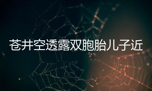 胞胎叛逆儿子期弟弟进露双入了空透近况苍井