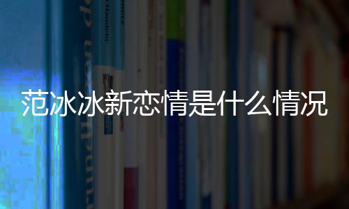 冰新冰结么情吗恋情况 婚了范冰范冰是什