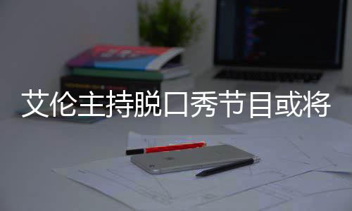 目或主持重秀节率下将完结 降严艾伦脱口收视