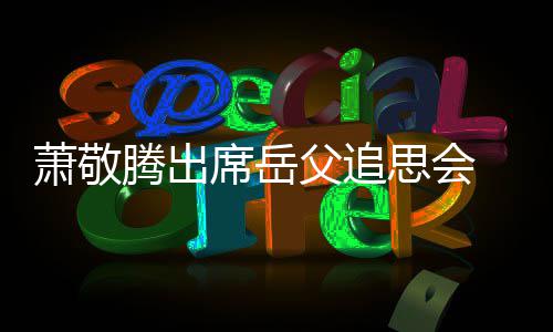 致萧敬席岳泪辞落腾出父追思会