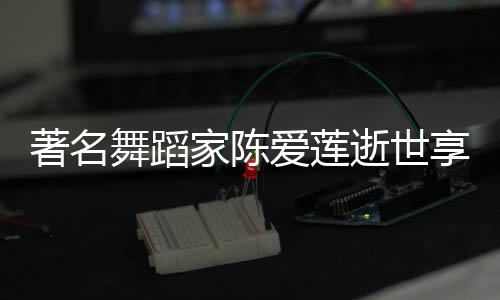 表作品简著名享年舞蹈莲个料代人资家陈介爱莲陈爱逝世岁