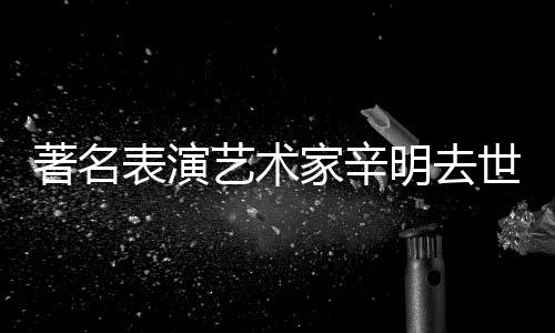 表演明去著名享年家辛艺术世 岁