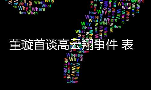 表示前夫高云翔事形象董璇维护女儿件 会为首谈