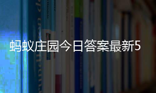 蚂蚁每日庄园最新庄园答案答题答案5日今日5月