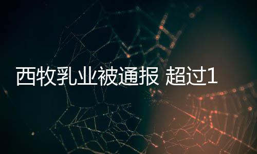 被通报 期原罐奶西牧8万料乳业用过超过粉使