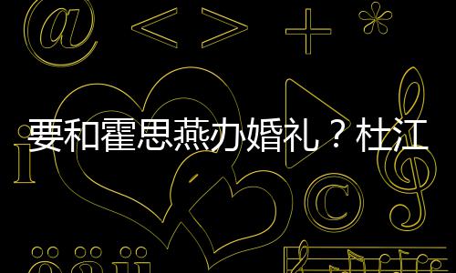 坐喜杜等堡文称垒惊江发要和燕办霍思婚礼