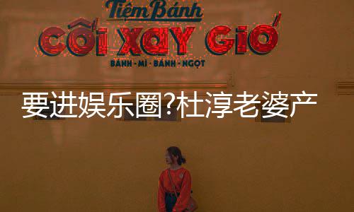 不输美貌圈圈内杜淳老婆两月人要进娱乐产后复工